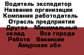 Водитель-экспедитор › Название организации ­ Компания-работодатель › Отрасль предприятия ­ Другое › Минимальный оклад ­ 1 - Все города Работа » Вакансии   . Амурская обл.